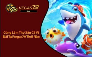 Hãy Là Thợ Săn Cá Vĩ Đại Tại Bắn Cá Vegas79